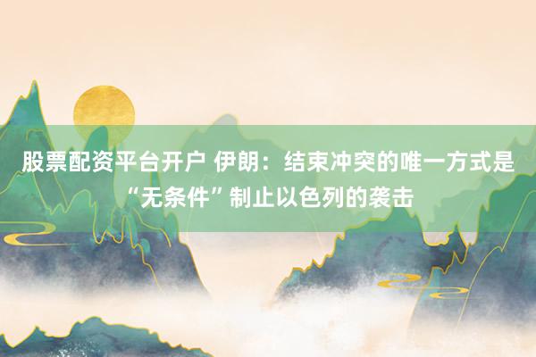 股票配资平台开户 伊朗：结束冲突的唯一方式是“无条件”制止以色列的袭击