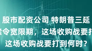 股市配资公司 特朗普三延TikTok禁令宽限期，这场收购战要打到何时？