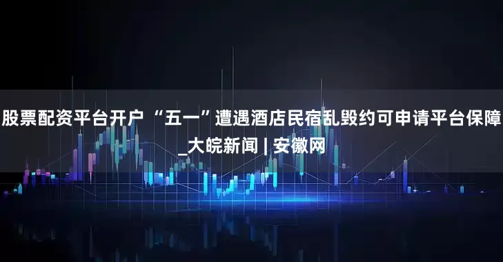 股票配资平台开户 “五一”遭遇酒店民宿乱毁约可申请平台保障_大皖新闻 | 安徽网