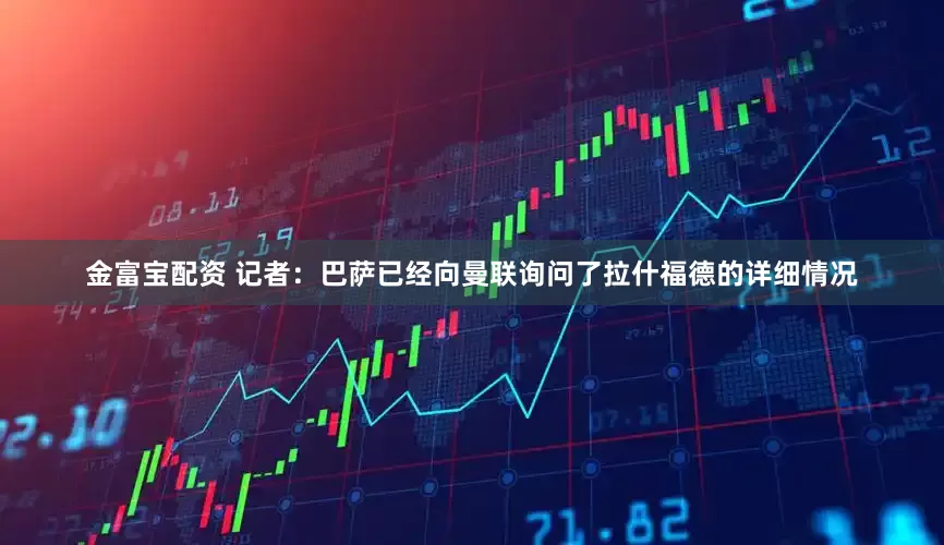 金富宝配资 记者：巴萨已经向曼联询问了拉什福德的详细情况