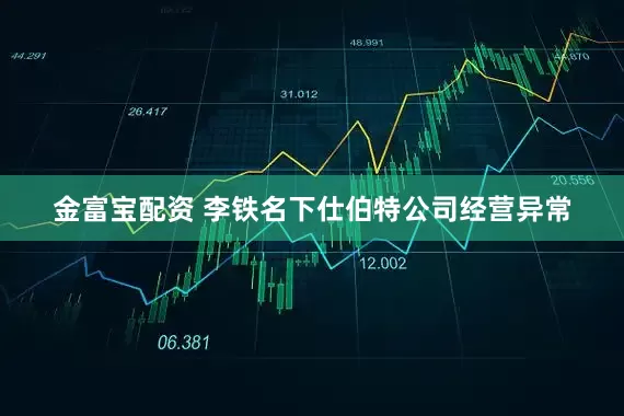 金富宝配资 李铁名下仕伯特公司经营异常