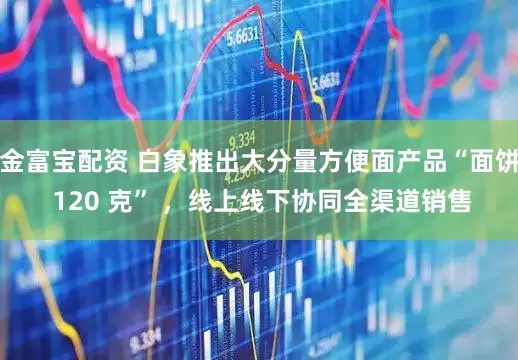 金富宝配资 白象推出大分量方便面产品“面饼 120 克” ，线上线下协同全渠道销售