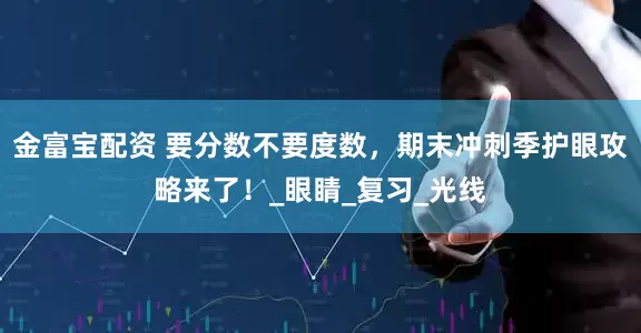 金富宝配资 要分数不要度数，期末冲刺季护眼攻略来了！_眼睛_复习_光线