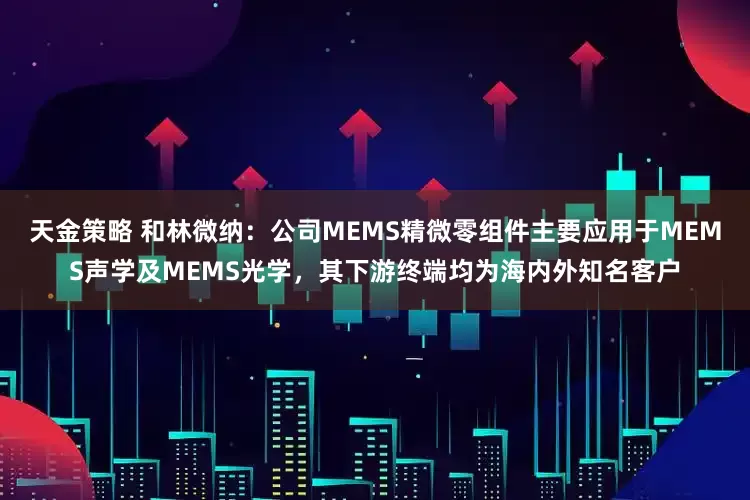 天金策略 和林微纳：公司MEMS精微零组件主要应用于MEMS声学及MEMS光学，其下游终端均为海内外知名客户