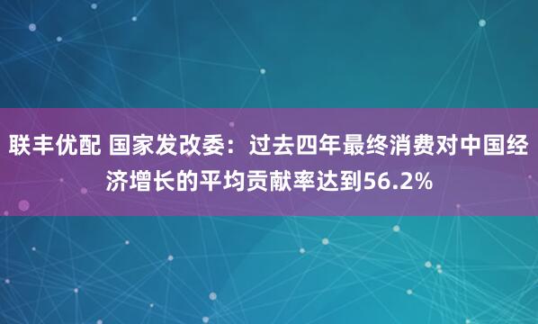 联丰优配 国家发改委：过去四年最终消费对中国经济增长的平均贡献率达到56.2%