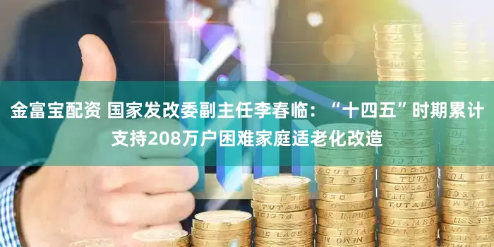 金富宝配资 国家发改委副主任李春临：“十四五”时期累计支持208万户困难家庭适老化改造