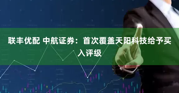 联丰优配 中航证券：首次覆盖天阳科技给予买入评级