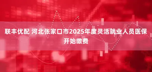 联丰优配 河北张家口市2025年度灵活就业人员医保开始缴费
