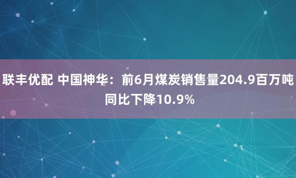 联丰优配 中国神华：前6月煤炭销售量204.9百万吨 同比下降10.9%