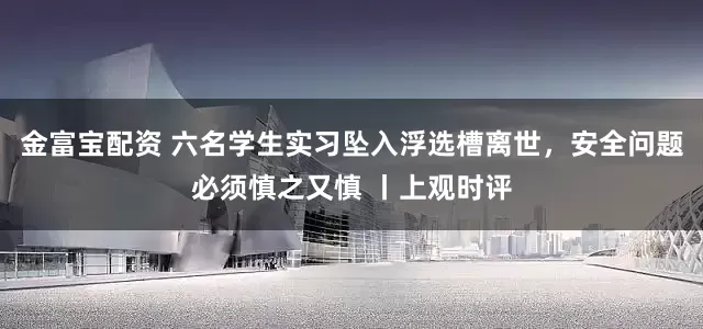 金富宝配资 六名学生实习坠入浮选槽离世，安全问题必须慎之又慎 丨上观时评
