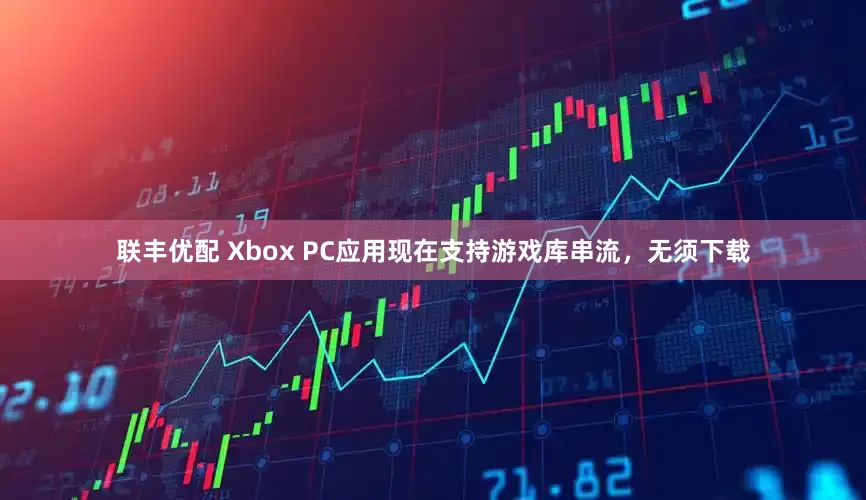 联丰优配 Xbox PC应用现在支持游戏库串流，无须下载