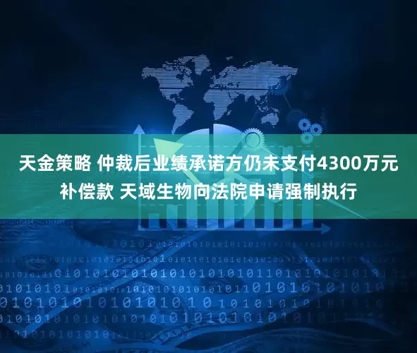 天金策略 仲裁后业绩承诺方仍未支付4300万元补偿款 天域生物向法院申请强制执行