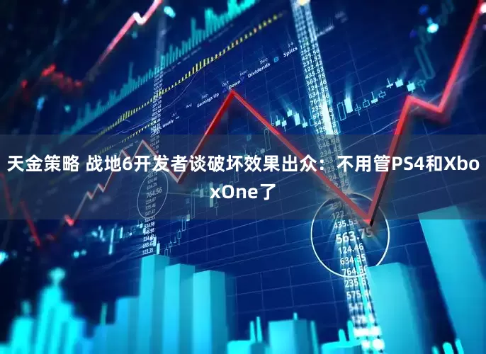天金策略 战地6开发者谈破坏效果出众：不用管PS4和XboxOne了