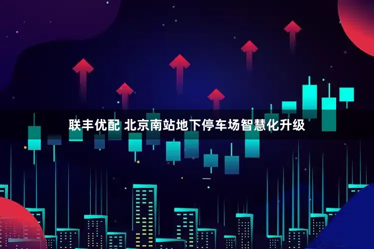 联丰优配 北京南站地下停车场智慧化升级