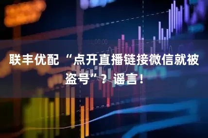 联丰优配 “点开直播链接微信就被盗号”？谣言！