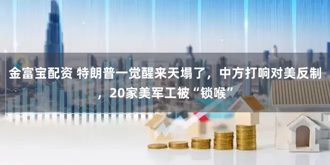 金富宝配资 特朗普一觉醒来天塌了，中方打响对美反制，20家美军工被“锁喉”