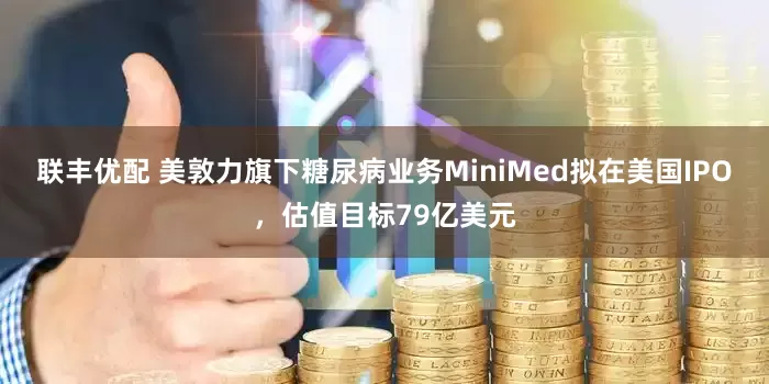联丰优配 美敦力旗下糖尿病业务MiniMed拟在美国IPO，估值目标79亿美元