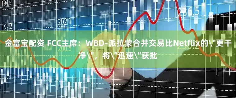 金富宝配资 FCC主席：WBD-派拉蒙合并交易比Netflix的＂更干净＂，将＂迅速＂获批