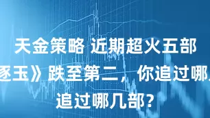 天金策略 近期超火五部剧《逐玉》跌至第二，你追过哪几部？