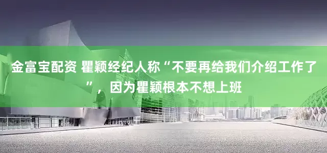 金富宝配资 瞿颖经纪人称“不要再给我们介绍工作了”,因为瞿颖根本不想上班