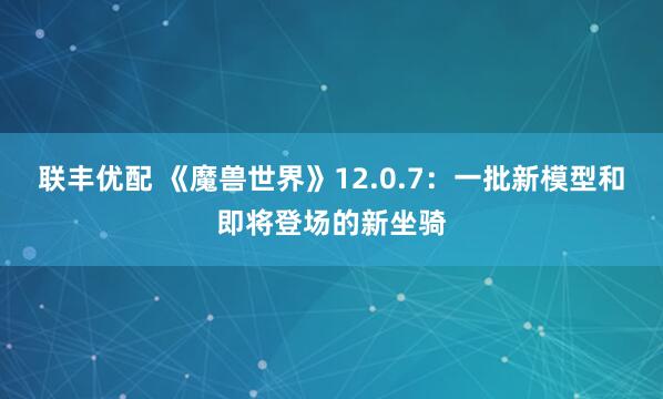 联丰优配 《魔兽世界》12.0.7：一批新模型和即将登场的新坐骑
