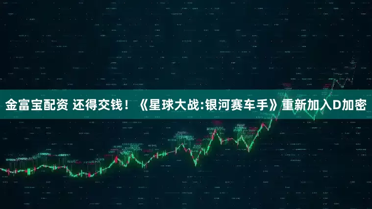 金富宝配资 还得交钱！《星球大战:银河赛车手》重新加入D加密