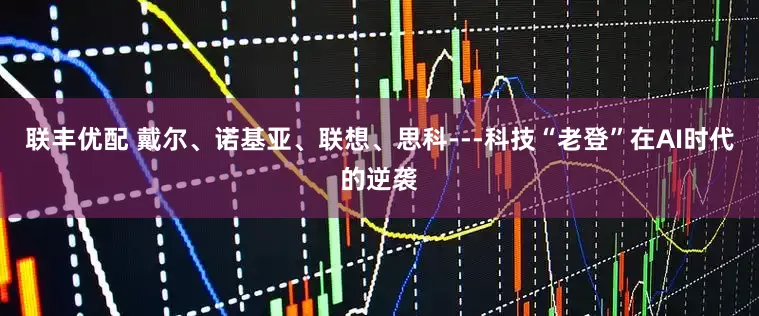 联丰优配 戴尔、诺基亚、联想、思科---科技“老登”在AI时代的逆袭