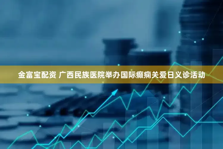 金富宝配资 广西民族医院举办国际癫痫关爱日义诊活动