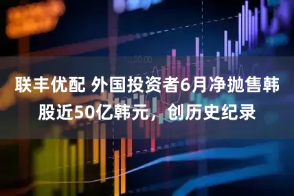 联丰优配 外国投资者6月净抛售韩股近50亿韩元，创历史纪录