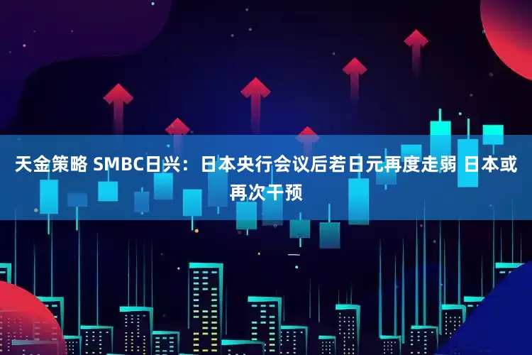 天金策略 SMBC日兴:日本央行会议后若日元再度走弱 日本或再次干预